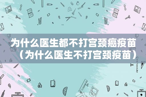 为什么医生都不打宫颈癌疫苗（为什么医生不打宫颈疫苗）