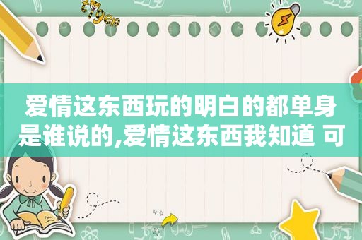 爱情这东西玩的明白的都单身是谁说的,爱情这东西我知道 可永远是什么歌