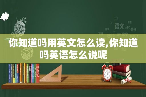 你知道吗用英文怎么读,你知道吗英语怎么说呢