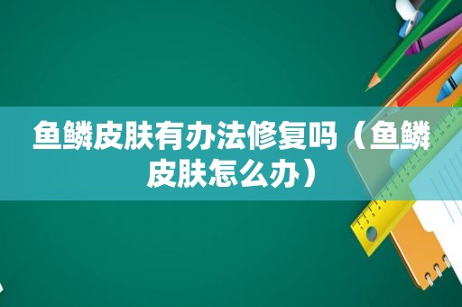 鱼鳞皮肤有办法修复吗（鱼鳞皮肤怎么办）