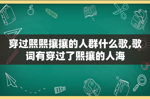 穿过熙熙攘攘的人群什么歌,歌词有穿过了熙攘的人海