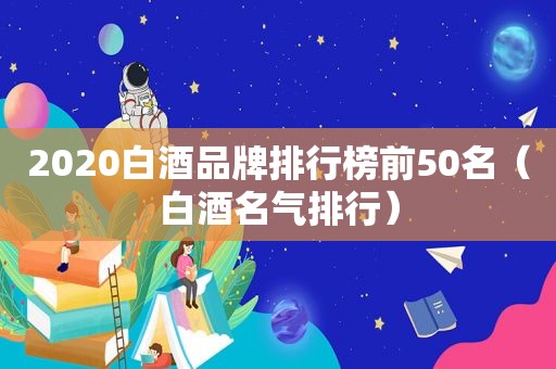 2020白酒品牌排行榜前50名（白酒名气排行）