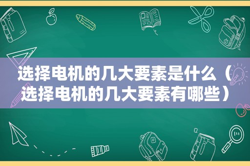 选择电机的几大要素是什么（选择电机的几大要素有哪些）