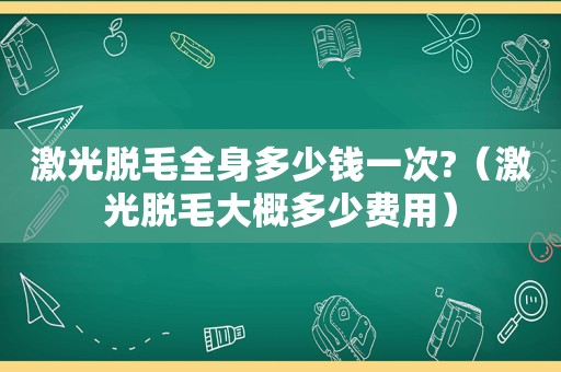 激光脱毛全身多少钱一次?（激光脱毛大概多少费用）