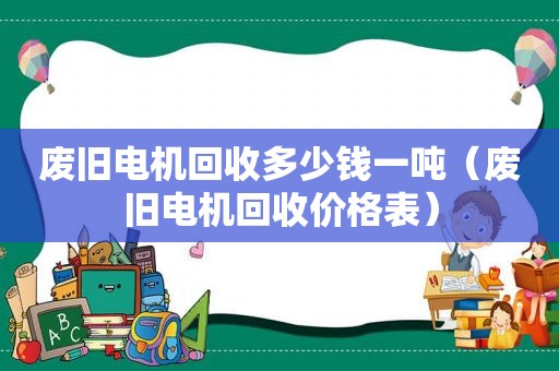 废旧电机回收多少钱一吨（废旧电机回收价格表）