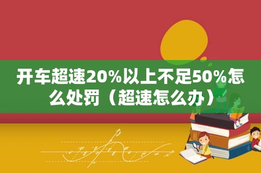 开车超速20%以上不足50%怎么处罚（超速怎么办）