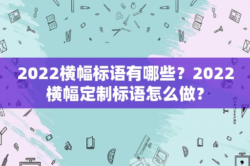 2022横幅标语有哪些？2022横幅定制标语怎么做？