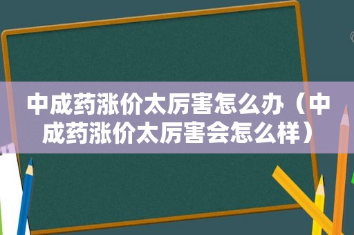 中成药涨价太厉害怎么办（中成药涨价太厉害会怎么样）