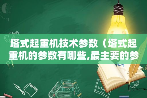 塔式起重机技术参数（塔式起重机的参数有哪些,最主要的参数是什么?）