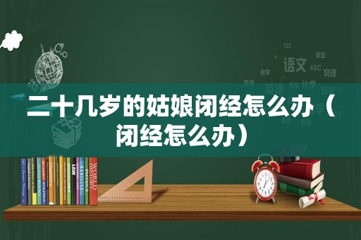 二十几岁的姑娘闭经怎么办（闭经怎么办）