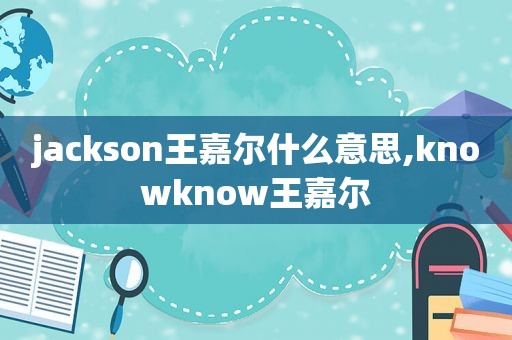 jackson王嘉尔什么意思,knowknow王嘉尔