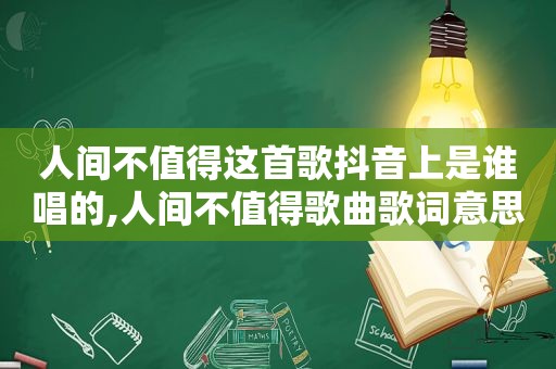 人间不值得这首歌抖音上是谁唱的,人间不值得歌曲歌词意思