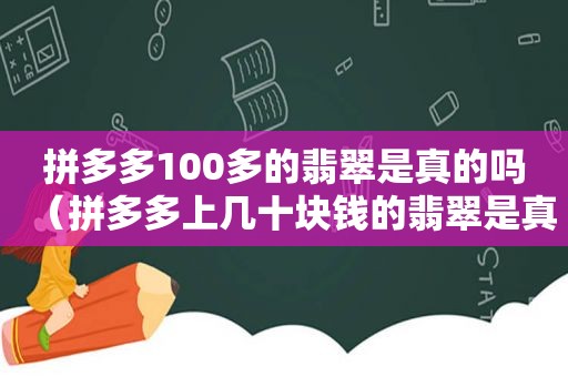 拼多多100多的翡翠是真的吗（拼多多上几十块钱的翡翠是真的吗）