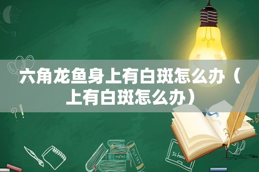 六角龙鱼身上有白斑怎么办（上有白斑怎么办）