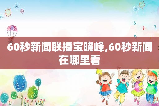 60秒新闻联播宝晓峰,60秒新闻在哪里看