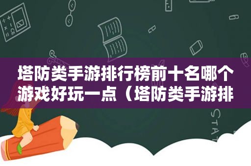 塔防类手游排行榜前十名哪个游戏好玩一点（塔防类手游排行榜前十名哪个游戏好玩）