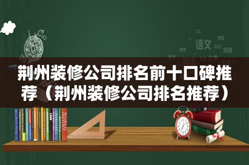 荆州装修公司排名前十口碑推荐（荆州装修公司排名推荐）