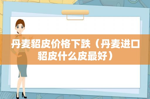 丹麦貂皮价格下跌（丹麦进口貂皮什么皮最好）