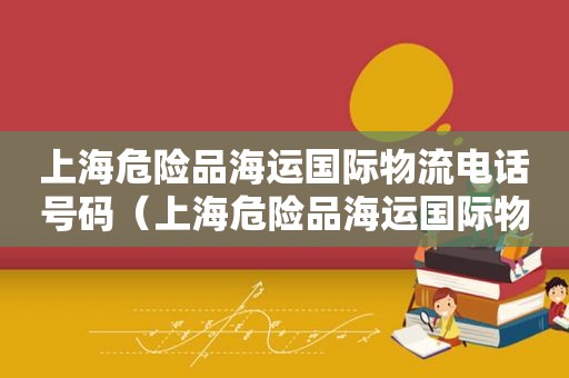 上海危险品海运国际物流电话号码（上海危险品海运国际物流电话查询）