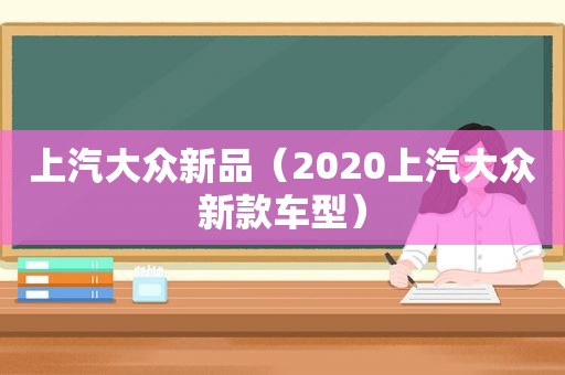 上汽大众新品（2020上汽大众新款车型）