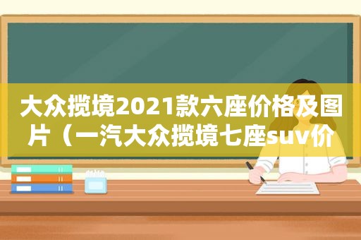 大众揽境2021款六座价格及图片（一汽大众揽境七座suv价格）