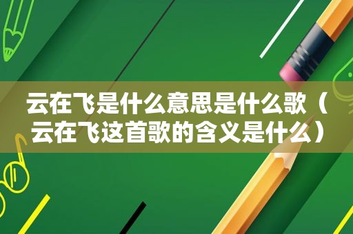 云在飞是什么意思是什么歌（云在飞这首歌的含义是什么）