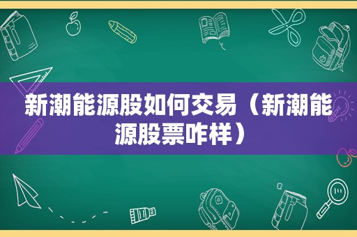 新潮能源股如何交易（新潮能源股票咋样）