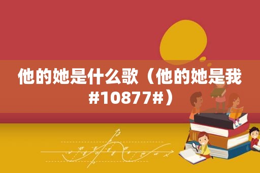 他的她是什么歌（他的她是我#10877#）