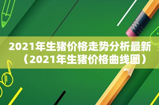 2021年生猪价格走势分析最新（2021年生猪价格曲线图）