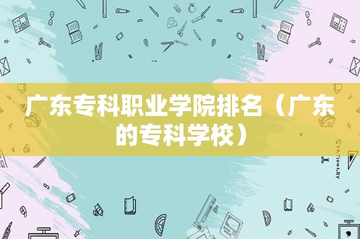 广东专科职业学院排名（广东的专科学校）