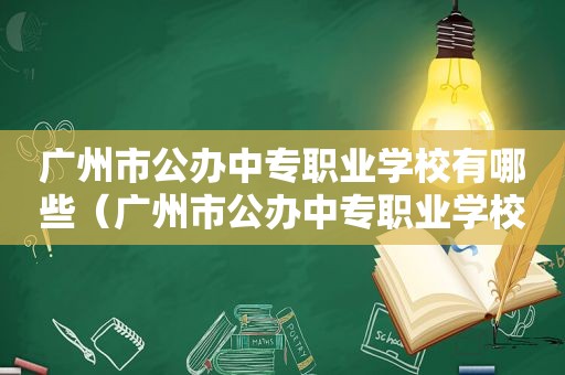 广州市公办中专职业学校有哪些（广州市公办中专职业学校排名）