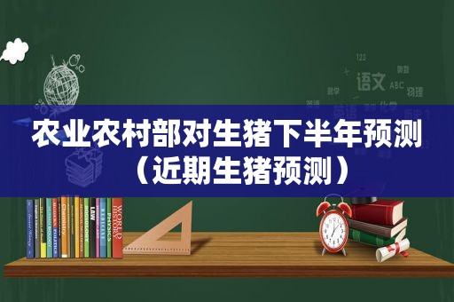 农业农村部对生猪下半年预测（近期生猪预测）