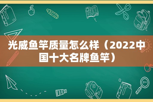 光威鱼竿质量怎么样（2022中国十大名牌鱼竿）