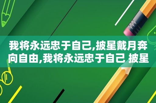 我将永远忠于自己,披星戴月奔向自由,我将永远忠于自己 披星戴月地奔向理想与自由 共勉!