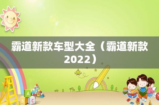 霸道新款车型大全（霸道新款2022）