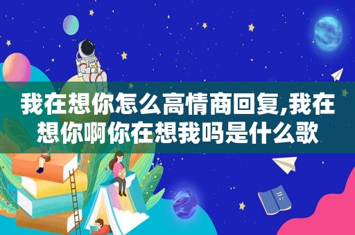 我在想你怎么高情商回复,我在想你啊你在想我吗是什么歌