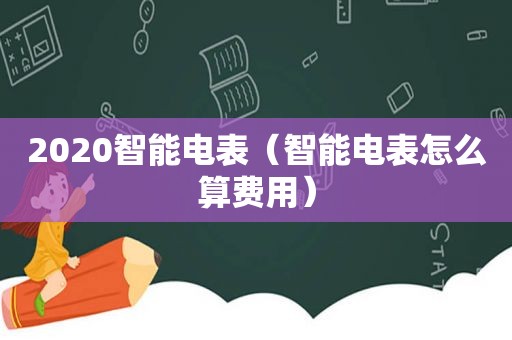 2020智能电表（智能电表怎么算费用）