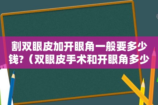 割双眼皮加开眼角一般要多少钱?（双眼皮手术和开眼角多少钱）