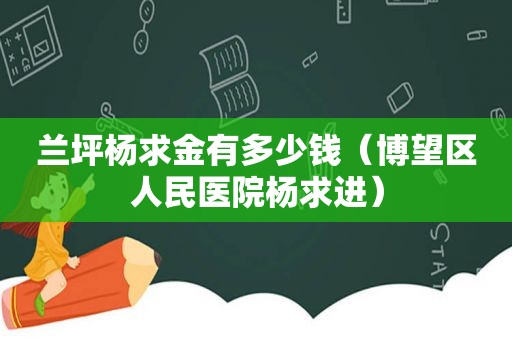 兰坪杨求金有多少钱（博望区人民医院杨求进）