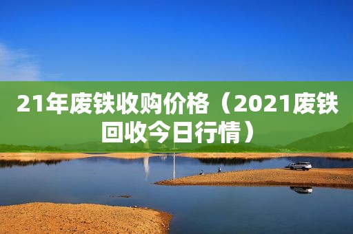 21年废铁收购价格（2021废铁回收今日行情）