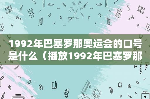 1992年巴塞罗那奥运会的口号是什么（播放1992年巴塞罗那奥运会）