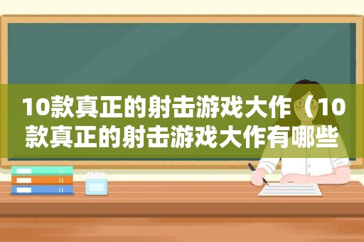 10款真正的射击游戏大作（10款真正的射击游戏大作有哪些）