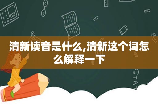 清新读音是什么,清新这个词怎么解释一下