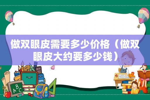 做双眼皮需要多少价格（做双眼皮大约要多少钱）