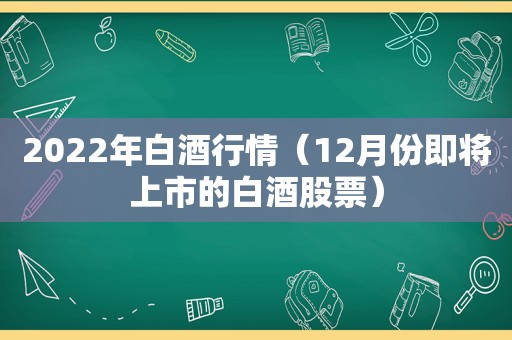 2022年白酒行情（12月份即将上市的白酒股票）