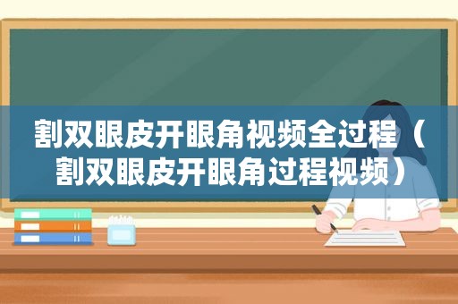 割双眼皮开眼角视频全过程（割双眼皮开眼角过程视频）