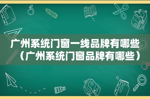 广州系统门窗一线品牌有哪些（广州系统门窗品牌有哪些）