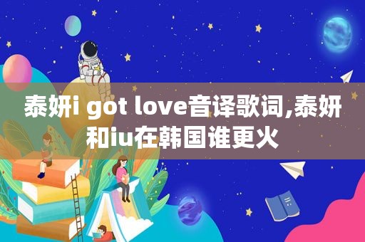 泰妍i got love音译歌词,泰妍和iu在韩国谁更火