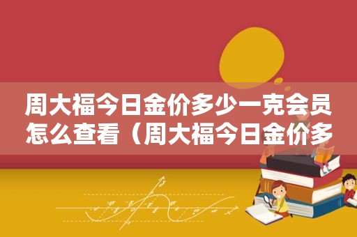 周大福今日金价多少一克会员怎么查看（周大福今日金价多少一克回收）