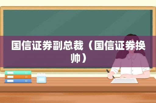 国信证券副总裁（国信证券换帅）